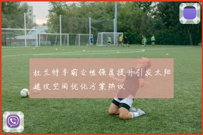 杜兰特季前合练强度提升引发太阳进攻空间优化方案热议