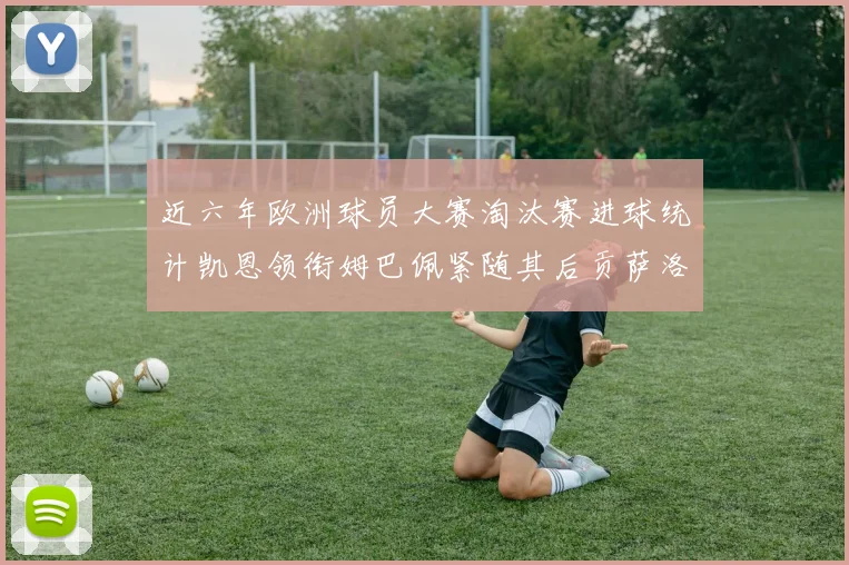 近六年欧洲球员大赛淘汰赛进球统计凯恩领衔姆巴佩紧随其后贡萨洛表现不俗