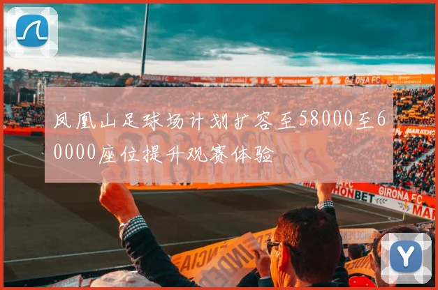 凤凰山足球场计划扩容至58000至60000座位提升观赛体验