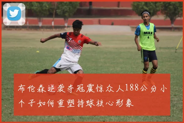 布伦森逆袭夺冠震惊众人188公分小个子如何重塑持球核心形象