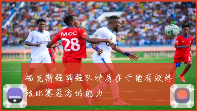 福克斯强调强队特质在于能有效终结比赛悬念的能力