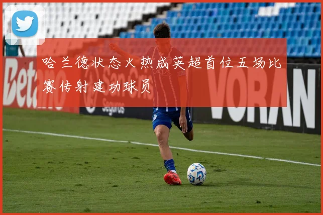哈兰德状态火热成英超首位五场比赛传射建功球员