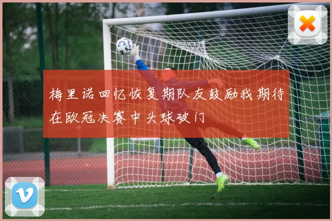 梅里诺回忆恢复期队友鼓励我期待在欧冠决赛中头球破门
