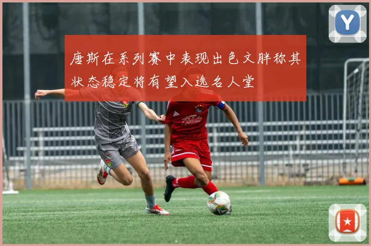 唐斯在系列赛中表现出色文胖称其状态稳定将有望入选名人堂