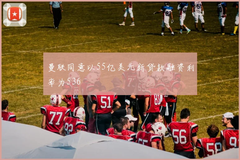 曼联同意以55亿美元新贷款融资利率为536