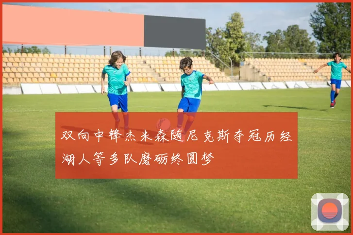 双向中锋杰米森随尼克斯夺冠历经湖人等多队磨砺终圆梦
