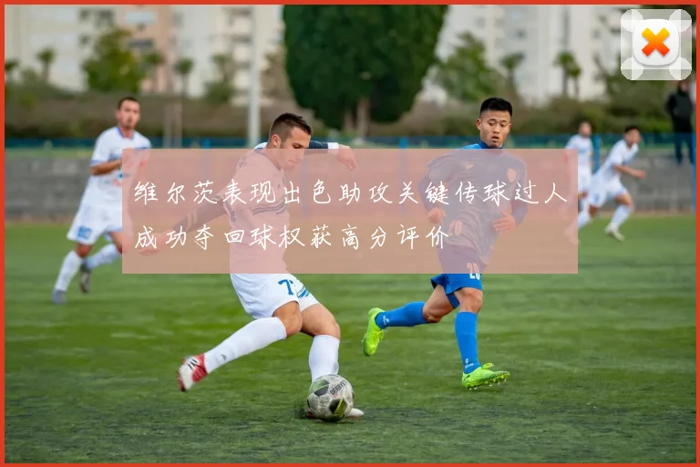 维尔茨表现出色助攻关键传球过人成功夺回球权获高分评价
