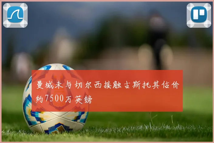 曼城未与切尔西接触古斯托其估价约7500万英镑