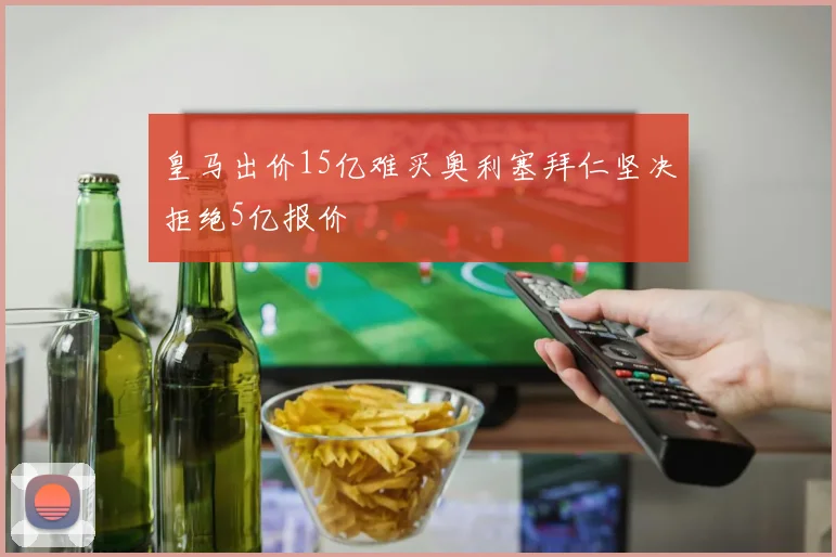 皇马出价15亿难买奥利塞拜仁坚决拒绝5亿报价