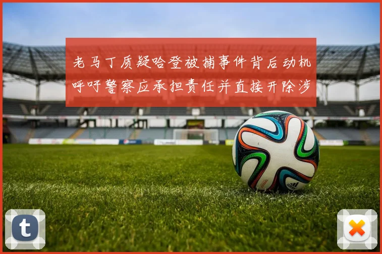 老马丁质疑哈登被捕事件背后动机呼吁警察应承担责任并直接开除涉事人员