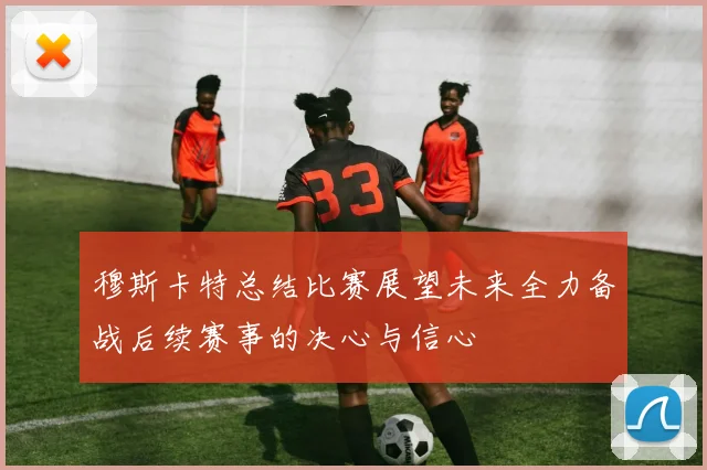 穆斯卡特总结比赛展望未来全力备战后续赛事的决心与信心