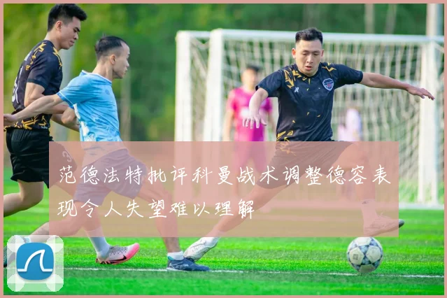 范德法特批评科曼战术调整德容表现令人失望难以理解