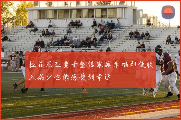 拉菲尼亚妻子坚信家庭幸福即使收入减少也能感受到幸运