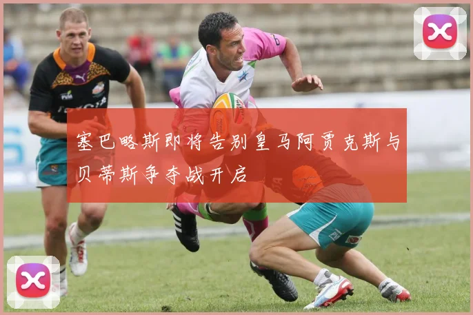 塞巴略斯即将告别皇马阿贾克斯与贝蒂斯争夺战开启