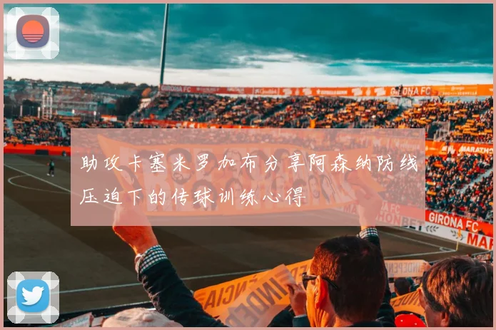 助攻卡塞米罗加布分享阿森纳防线压迫下的传球训练心得