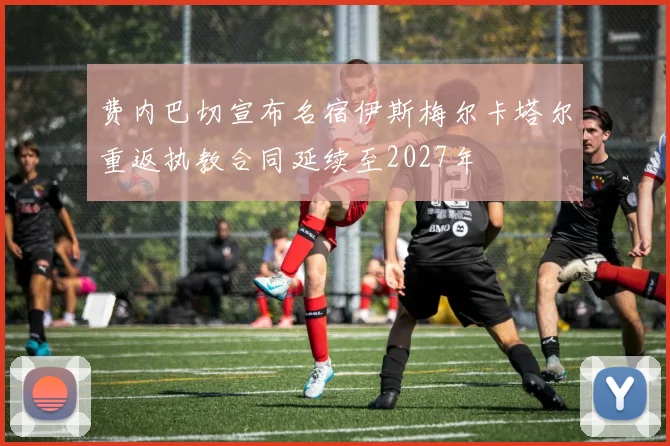 费内巴切宣布名宿伊斯梅尔卡塔尔重返执教合同延续至2027年