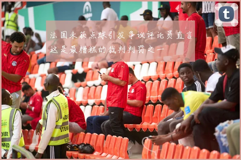 法国未获点球引发争议评论员直言这是最糟糕的裁判判罚之一