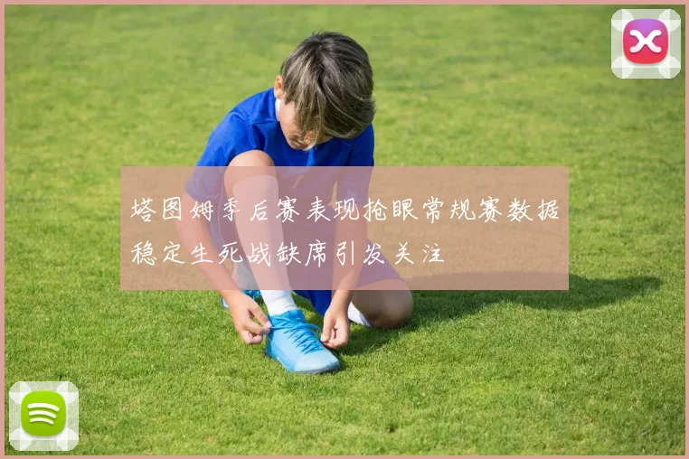 塔图姆季后赛表现抢眼常规赛数据稳定生死战缺席引发关注