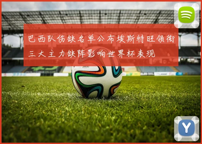 巴西队伤缺名单公布埃斯特旺领衔三大主力缺阵影响世界杯表现